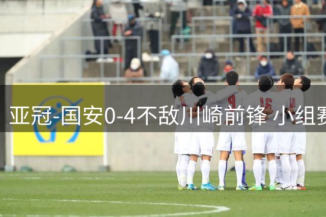 亚冠-国安0-4不敌川崎前锋 小组赛1平5负收获3球