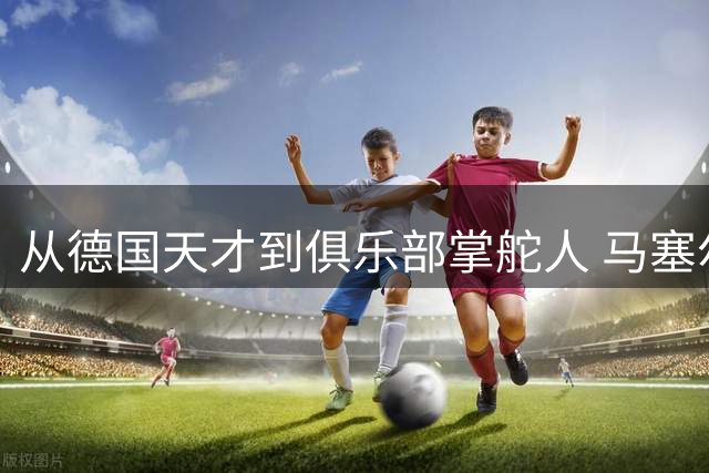 从德国天才到俱乐部掌舵人 马塞尔·扬森的跌宕人生