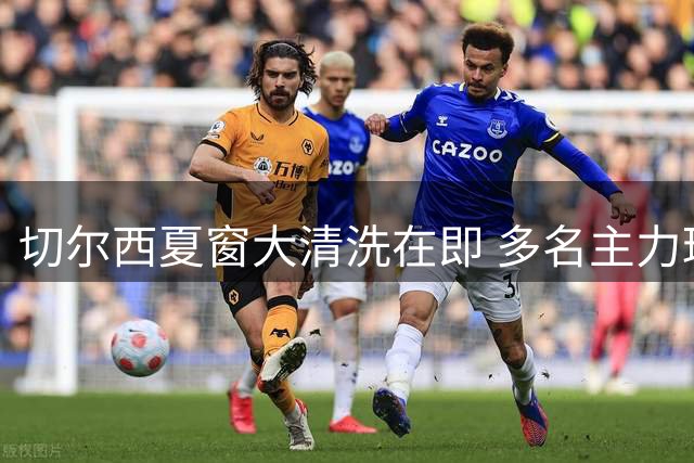 切尔西夏窗大清洗在即 多名主力球员或被摆上货架