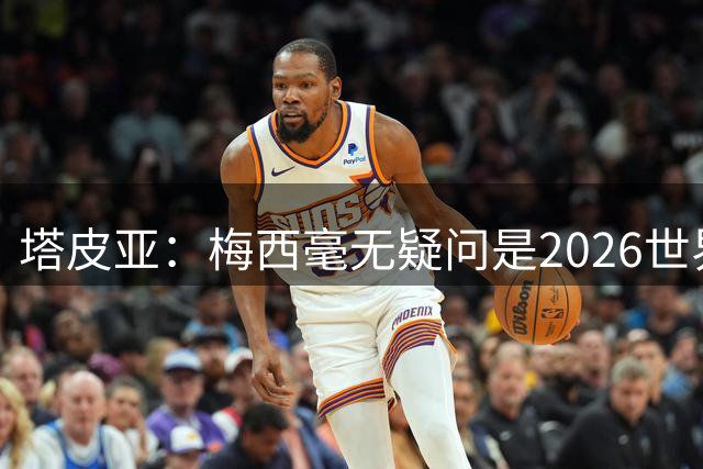 塔皮亚：梅西毫无疑问是2026世界杯最佳，国家队大门永远为他敞开