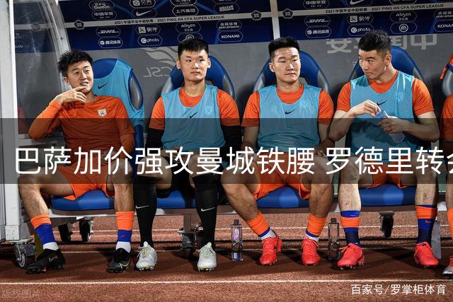 巴萨加价强攻曼城铁腰 罗德里转会谈判进入关键阶段