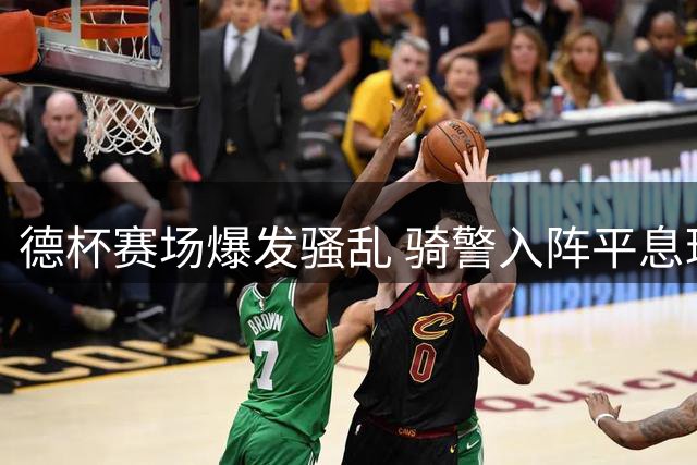 德杯赛场爆发骚乱 骑警入阵平息球迷冲突