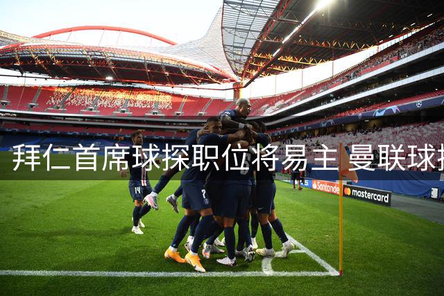 拜仁首席球探职位将易主 曼联球探主管成热门人选