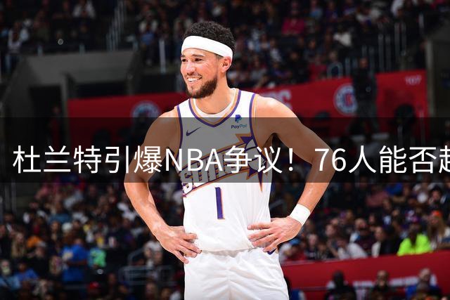 杜兰特引爆NBA争议！76人能否超越传奇勇士？