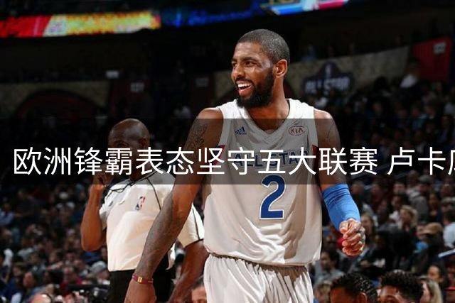 欧洲锋霸表态坚守五大联赛 卢卡库婉拒美沙2.7亿天价邀约
