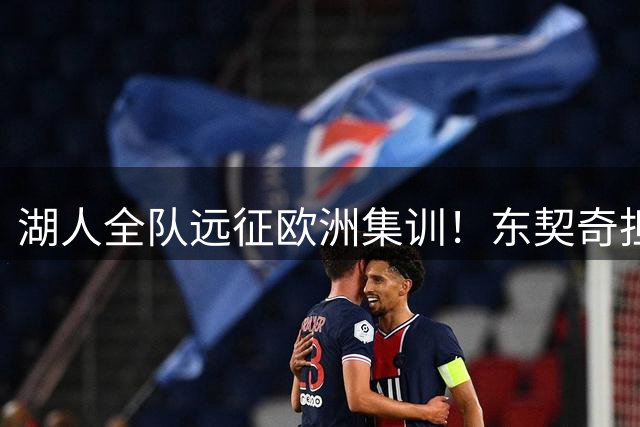 湖人全队远征欧洲集训！东契奇担600万美金费用 新秀遗憾缺阵关键磨合