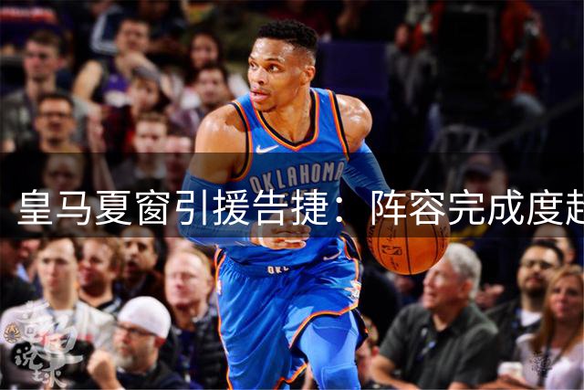 皇马夏窗引援告捷：阵容完成度超九成，穆帅掌舵豪华锋线