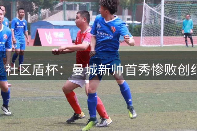 社区盾杯：曼城新帅首秀惨败创纪录 枪手新援闪耀夺冠