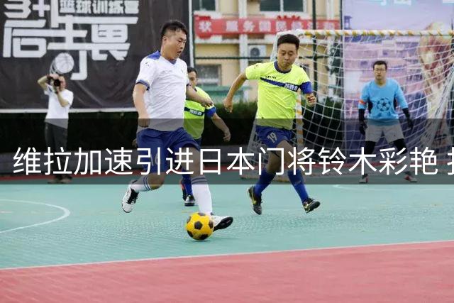 维拉加速引进日本门将铃木彩艳 报价或超3000万欧