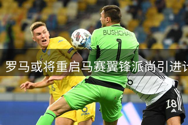 罗马或将重启马赛翼锋派尚引进计划