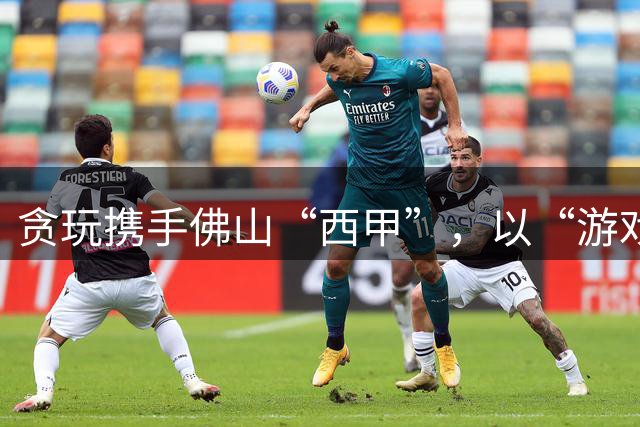 贪玩携手佛山“西甲”，以“游戏+”赋能赛事经济