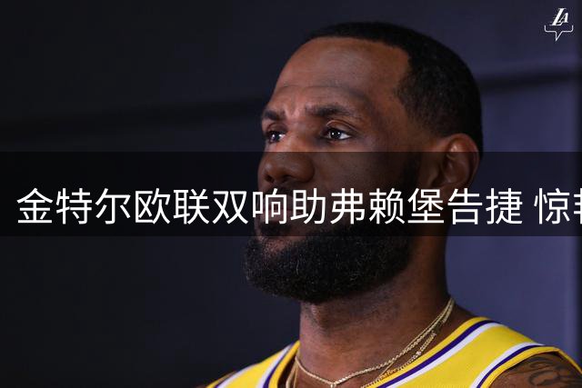 金特尔欧联双响助弗赖堡告捷 惊艳表现直指克洛普