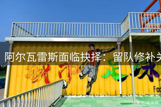 阿尔瓦雷斯面临抉择：留队修补关系或转投阿森纳