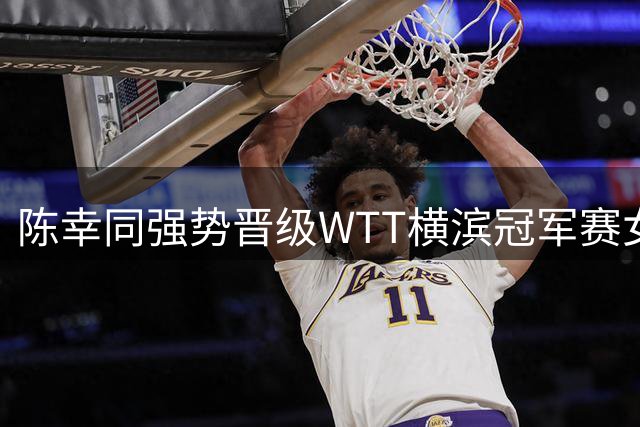 陈幸同强势晋级WTT横滨冠军赛女单决赛
