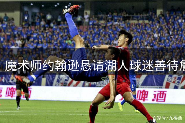 魔术师约翰逊恳请湖人球迷善待詹姆斯：功勋球员值得尊重